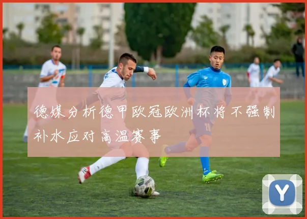 德媒分析德甲欧冠欧洲杯将不强制补水应对高温赛事