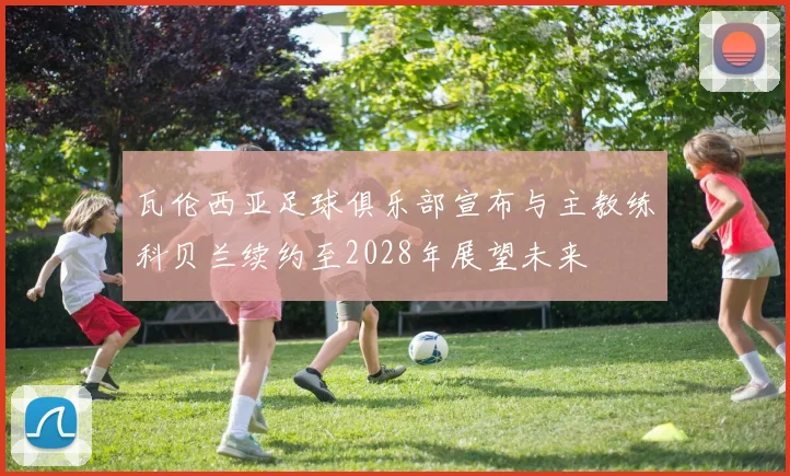 瓦伦西亚足球俱乐部宣布与主教练科贝兰续约至2028年展望未来