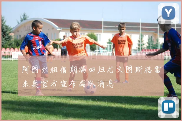 阿图尔租借期满回归尤文图斯格雷米奥官方宣布离队消息
