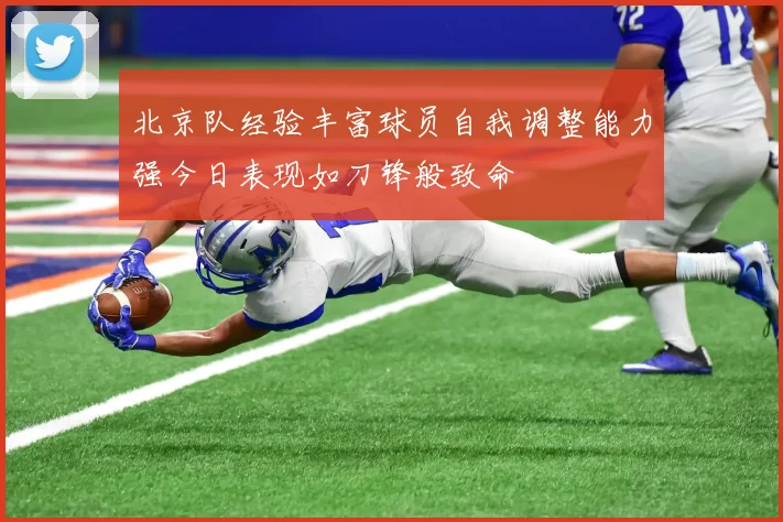 北京队经验丰富球员自我调整能力强今日表现如刀锋般致命