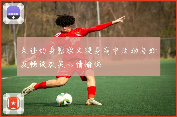 久违的身影欧文现身高中活动与好友畅谈欢笑心情愉悦