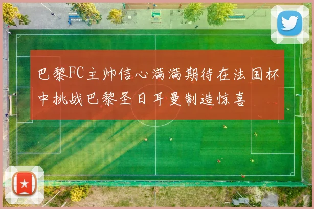 巴黎FC主帅信心满满期待在法国杯中挑战巴黎圣日耳曼制造惊喜