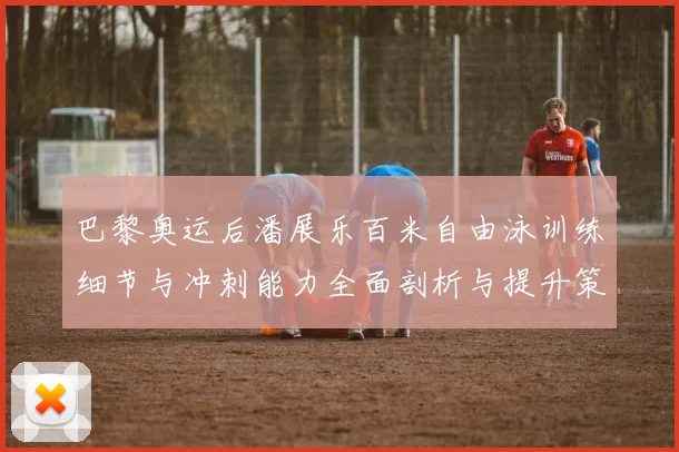 巴黎奥运后潘展乐百米自由泳训练细节与冲刺能力全面剖析与提升策略探讨
