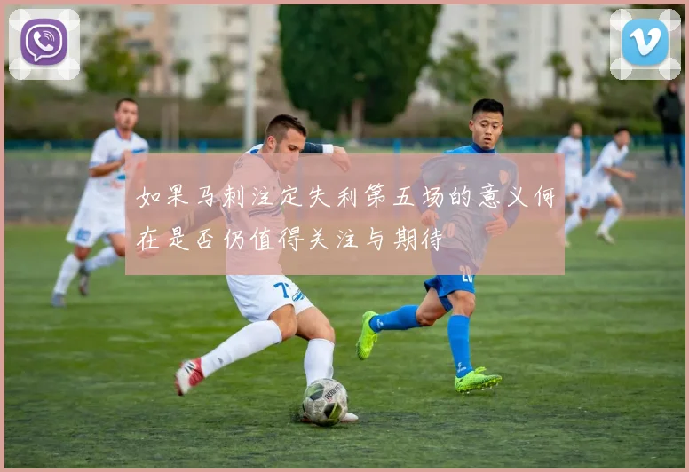 如果马刺注定失利第五场的意义何在是否仍值得关注与期待