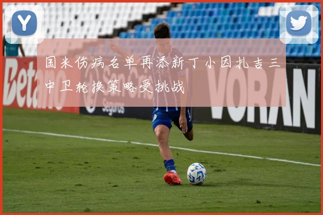 国米伤病名单再添新丁小因扎吉三中卫轮换策略受挑战