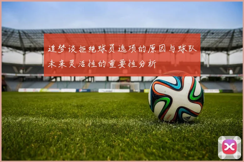 追梦谈拒绝球员选项的原因与球队未来灵活性的重要性分析