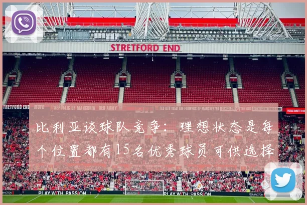 比利亚谈球队竞争：理想状态是每个位置都有15名优秀球员可供选择