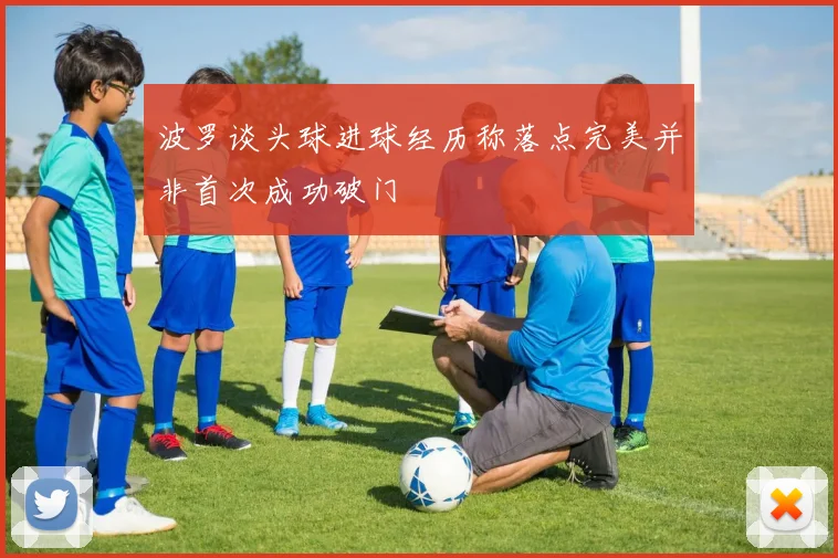 波罗谈头球进球经历称落点完美并非首次成功破门