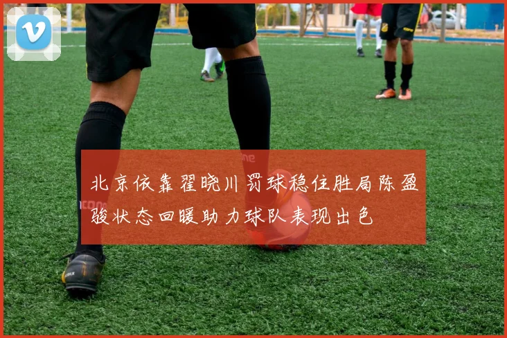 北京依靠翟晓川罚球稳住胜局陈盈骏状态回暖助力球队表现出色
