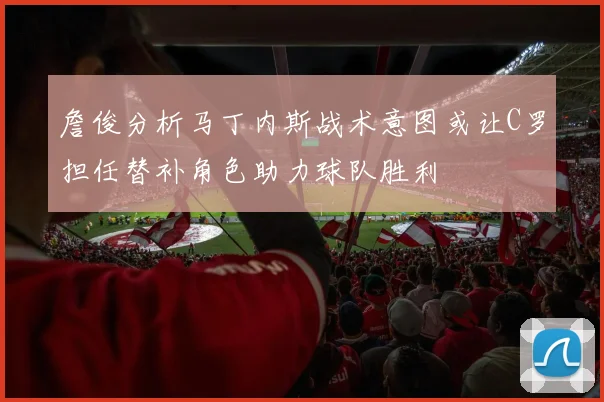 詹俊分析马丁内斯战术意图或让C罗担任替补角色助力球队胜利