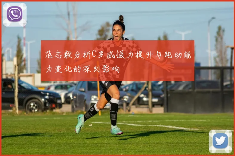 范志毅分析C罗威慑力提升与跑动能力变化的深刻影响