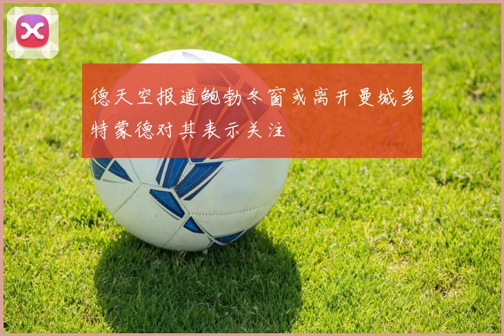 德天空报道鲍勃冬窗或离开曼城多特蒙德对其表示关注