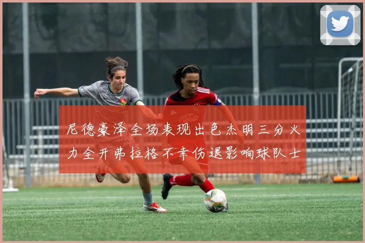 尼德豪泽全场表现出色杰明三分火力全开弗拉格不幸伤退影响球队士气