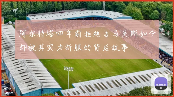 阿尔特塔四年前拒绝吉马良斯如今却被其实力折服的背后故事