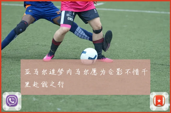 亚马尔追梦内马尔愿为合影不惜千里赴俄之行