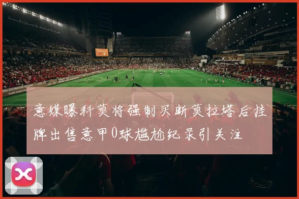 意媒曝科莫将强制买断莫拉塔后挂牌出售意甲0球尴尬纪录引关注
