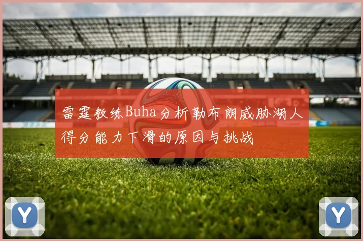 雷霆教练Buha分析勒布朗威胁湖人得分能力下滑的原因与挑战