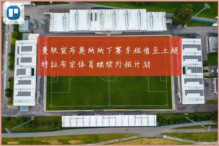 曼联宣布奥纳纳下赛季租借至土超特拉布宗体育继续外租计划