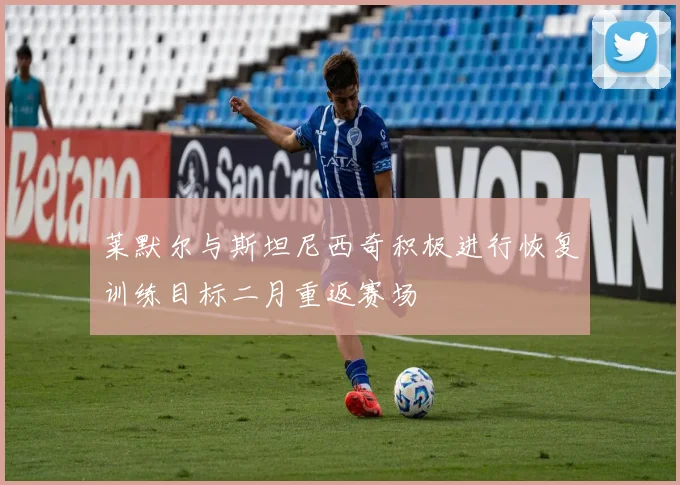 莱默尔与斯坦尼西奇积极进行恢复训练目标二月重返赛场