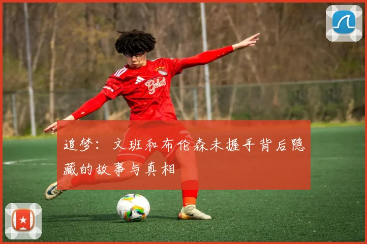 追梦：文班和布伦森未握手背后隐藏的故事与真相
