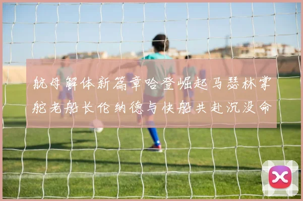 航母解体新篇章哈登崛起马瑟林掌舵老船长伦纳德与快船共赴沉没命运
