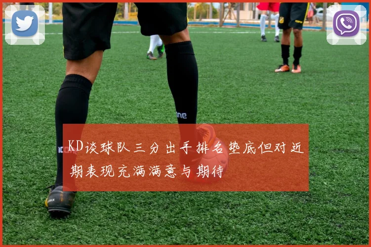 KD谈球队三分出手排名垫底但对近期表现充满满意与期待