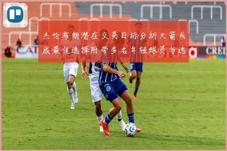 杰伦布朗潜在交易目标分析火箭或成最佳选择附带多名年轻球员与选秀权