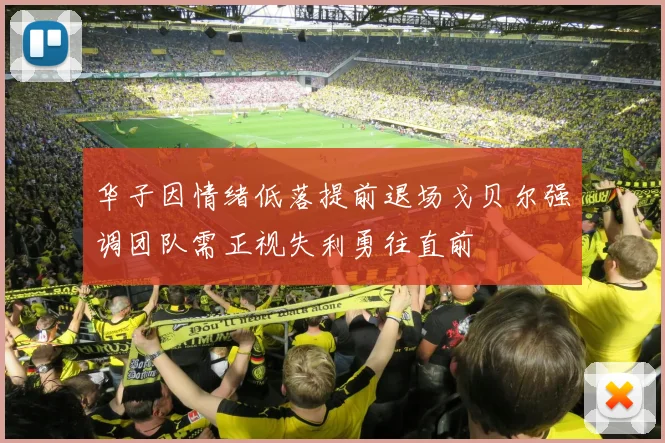 华子因情绪低落提前退场戈贝尔强调团队需正视失利勇往直前