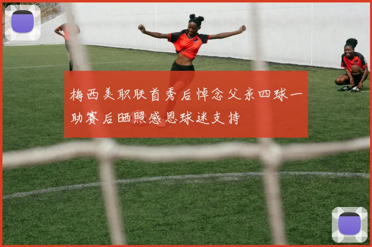 梅西美职联首秀后悼念父亲四球一助赛后晒照感恩球迷支持