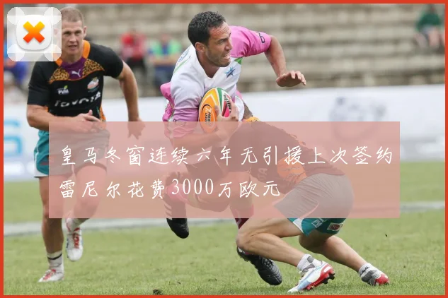 皇马冬窗连续六年无引援上次签约雷尼尔花费3000万欧元