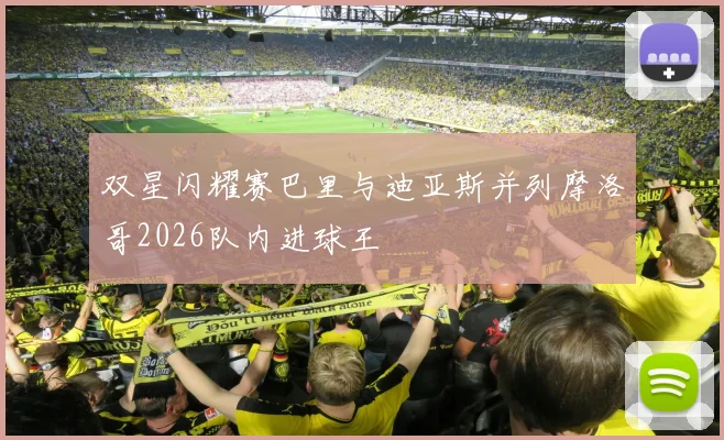 双星闪耀赛巴里与迪亚斯并列摩洛哥2026队内进球王
