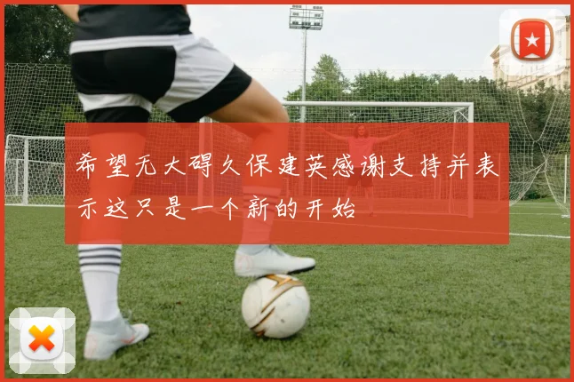 希望无大碍久保建英感谢支持并表示这只是一个新的开始