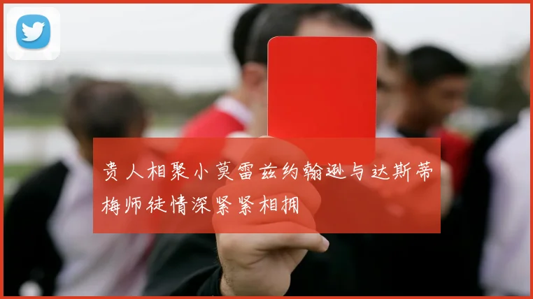 贵人相聚小莫雷兹约翰逊与达斯蒂梅师徒情深紧紧相拥
