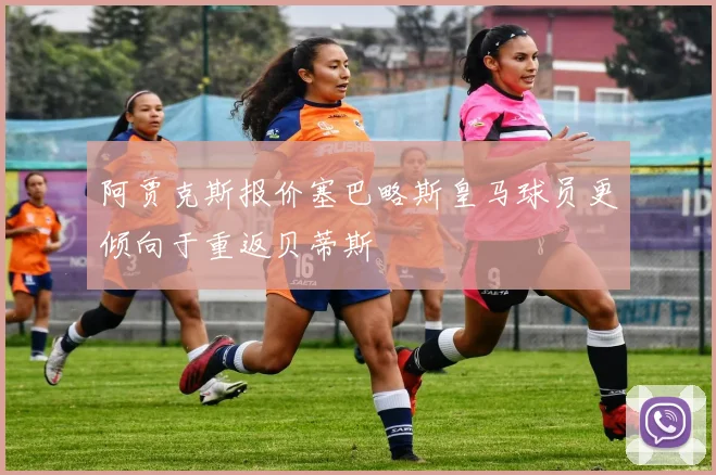 阿贾克斯报价塞巴略斯皇马球员更倾向于重返贝蒂斯