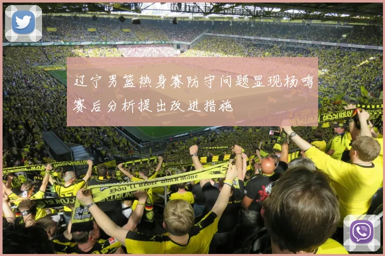 辽宁男篮热身赛防守问题显现杨鸣赛后分析提出改进措施