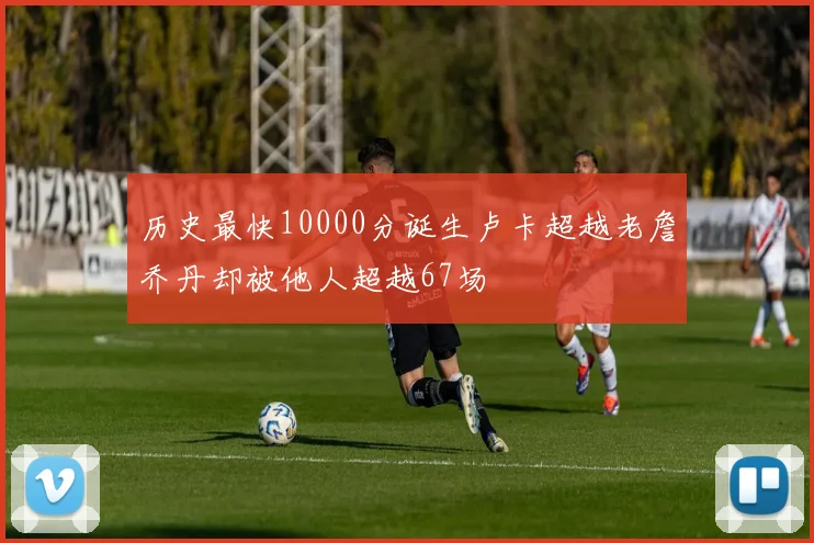 历史最快10000分诞生卢卡超越老詹乔丹却被他人超越67场
